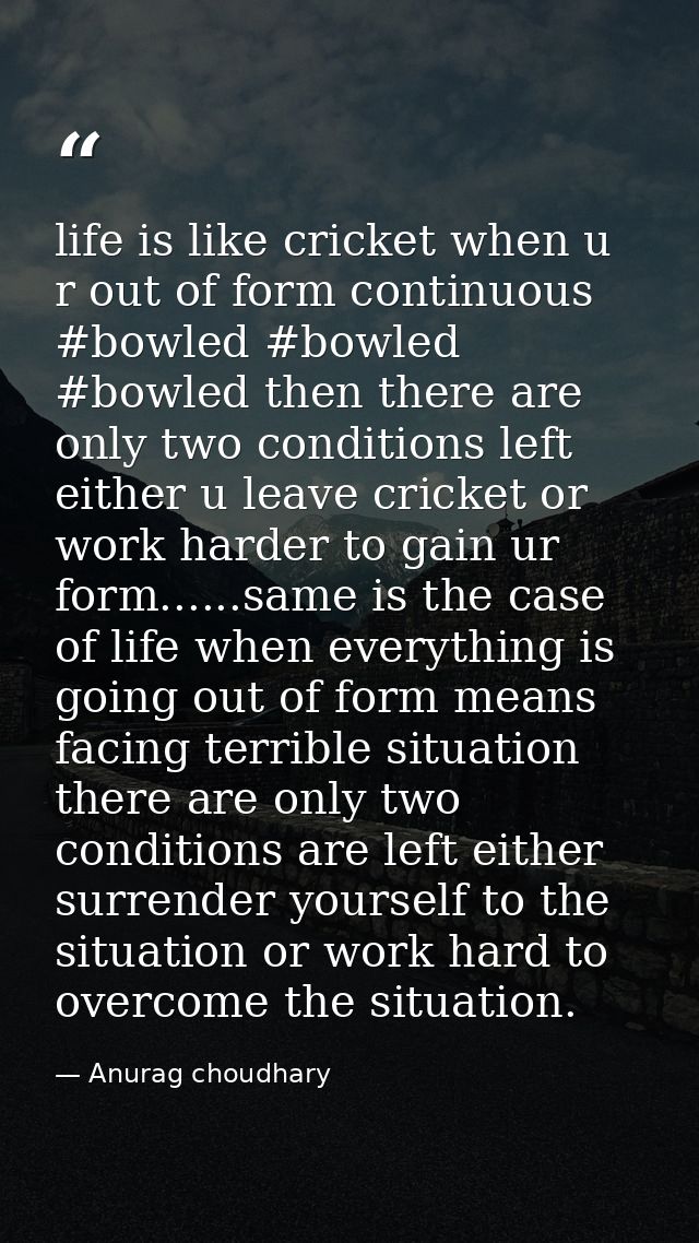 life is like cricket when u r out of form continuous ‪#‎bowled‬ #bowled #bowled then there are only two conditions left  — Anurag choudhary