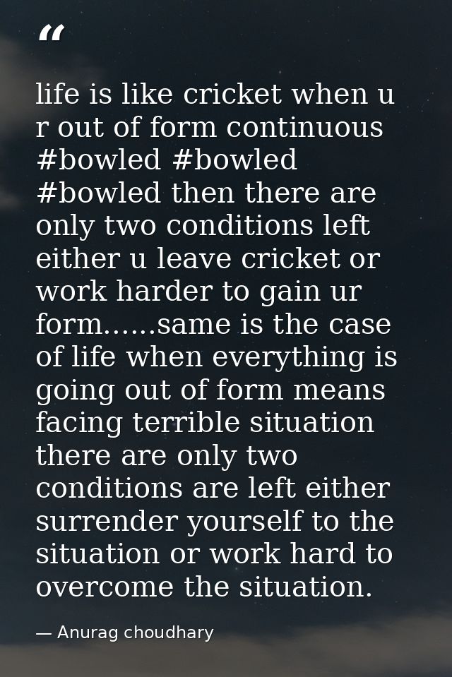 life is like cricket when u r out of form continuous ‪#‎bowled‬ #bowled #bowled then there are only two conditions left  — Anurag choudhary