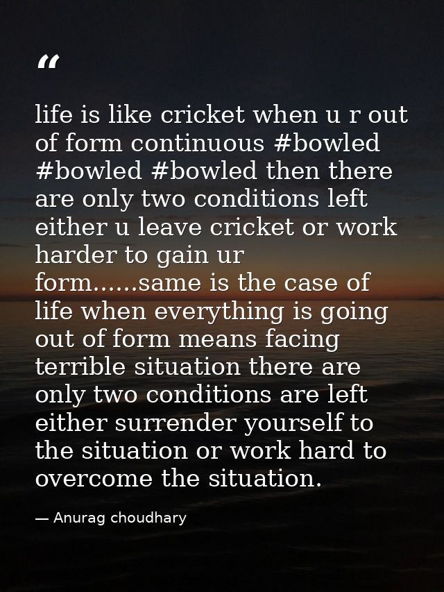 life is like cricket when u r out of form continuous ‪#‎bowled‬ #bowled #bowled then there are only two conditions left  — Anurag choudhary