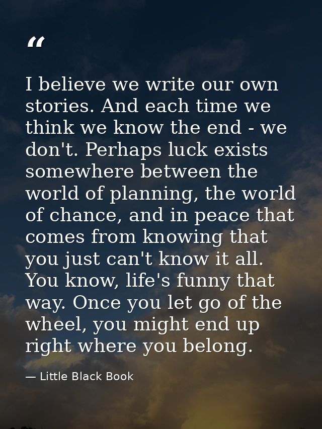 I believe we write our own stories. And each time we think we know the end - we don't. Perhaps luck exists somewhere bet — Little Black Book