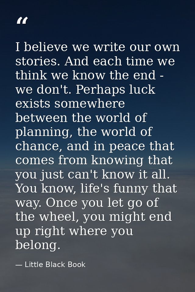 I believe we write our own stories. And each time we think we know the end - we don't. Perhaps luck exists somewhere bet — Little Black Book
