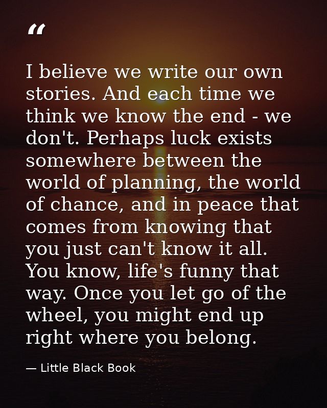 I believe we write our own stories. And each time we think we know the end - we don't. Perhaps luck exists somewhere bet — Little Black Book