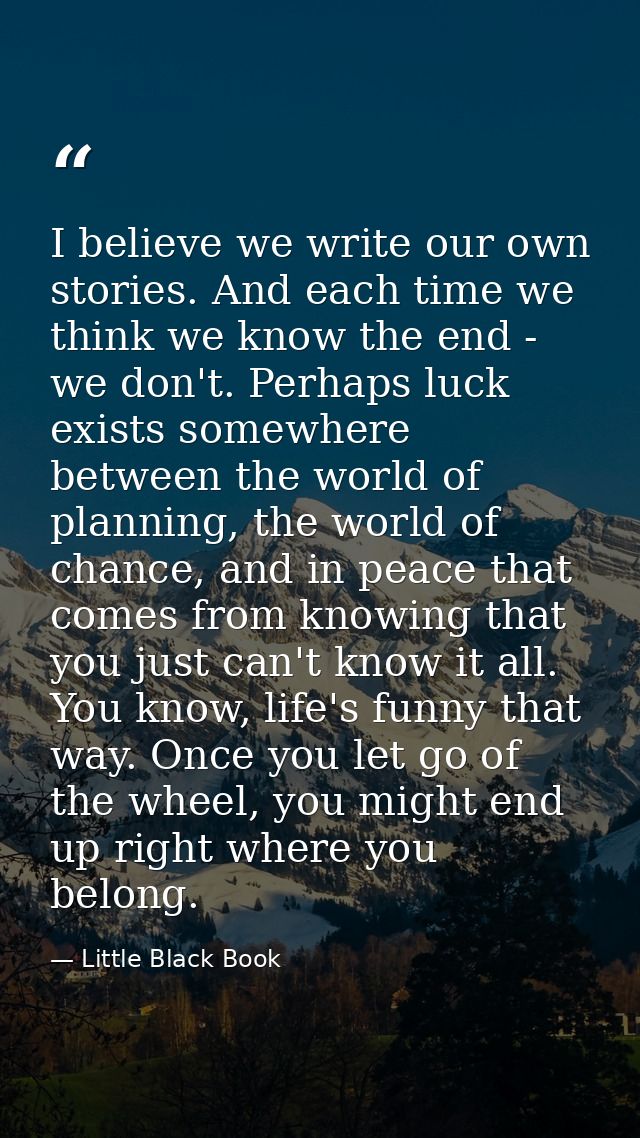 I believe we write our own stories. And each time we think we know the end - we don't. Perhaps luck exists somewhere bet — Little Black Book