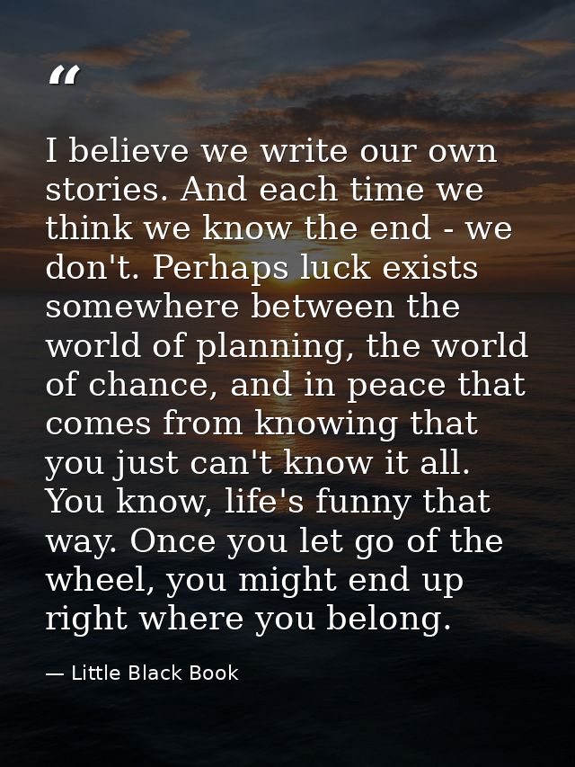 I believe we write our own stories. And each time we think we know the end - we don't. Perhaps luck exists somewhere bet — Little Black Book