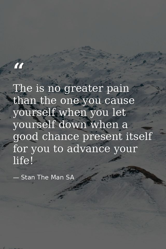 The is no greater pain than the one you cause yourself when you let yourself down when a good chance present itself for  — Stan The Man SA