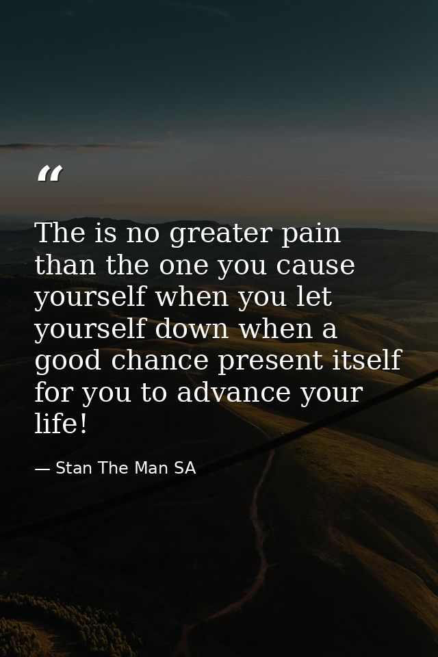 The is no greater pain than the one you cause yourself when you let yourself down when a good chance present itself for  — Stan The Man SA