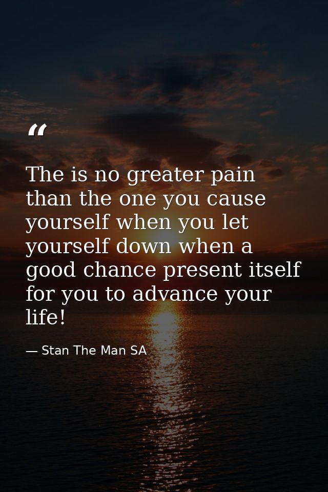 The is no greater pain than the one you cause yourself when you let yourself down when a good chance present itself for  — Stan The Man SA