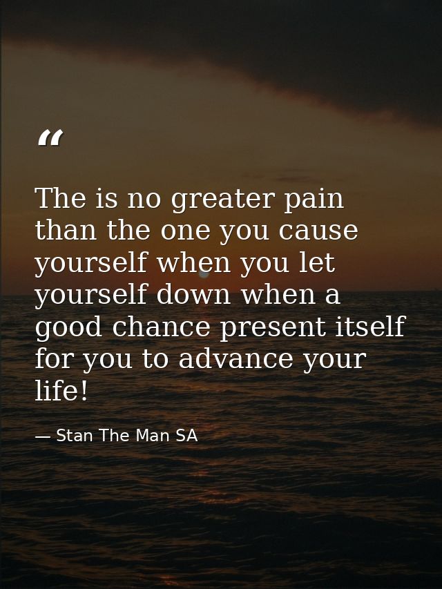 The is no greater pain than the one you cause yourself when you let yourself down when a good chance present itself for  — Stan The Man SA