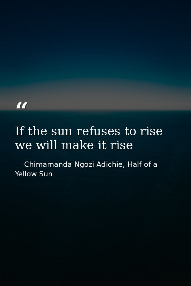 If the sun refuses to rise we will make it rise — Chimamanda Ngozi Adichie, Half of a Yellow Sun