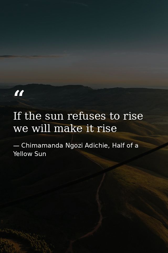 If the sun refuses to rise we will make it rise — Chimamanda Ngozi Adichie, Half of a Yellow Sun
