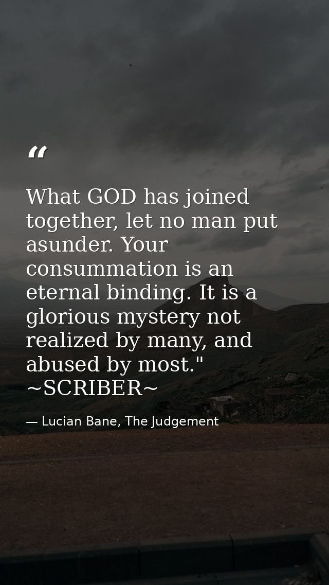 What GOD has joined together, let no man put asunder. Your consummation is an eternal binding. It is a glorious mystery  — Lucian Bane, The Judgement