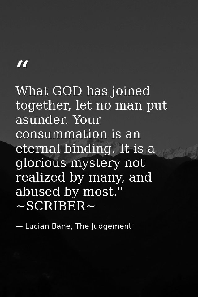 What GOD has joined together, let no man put asunder. Your consummation is an eternal binding. It is a glorious mystery  — Lucian Bane, The Judgement