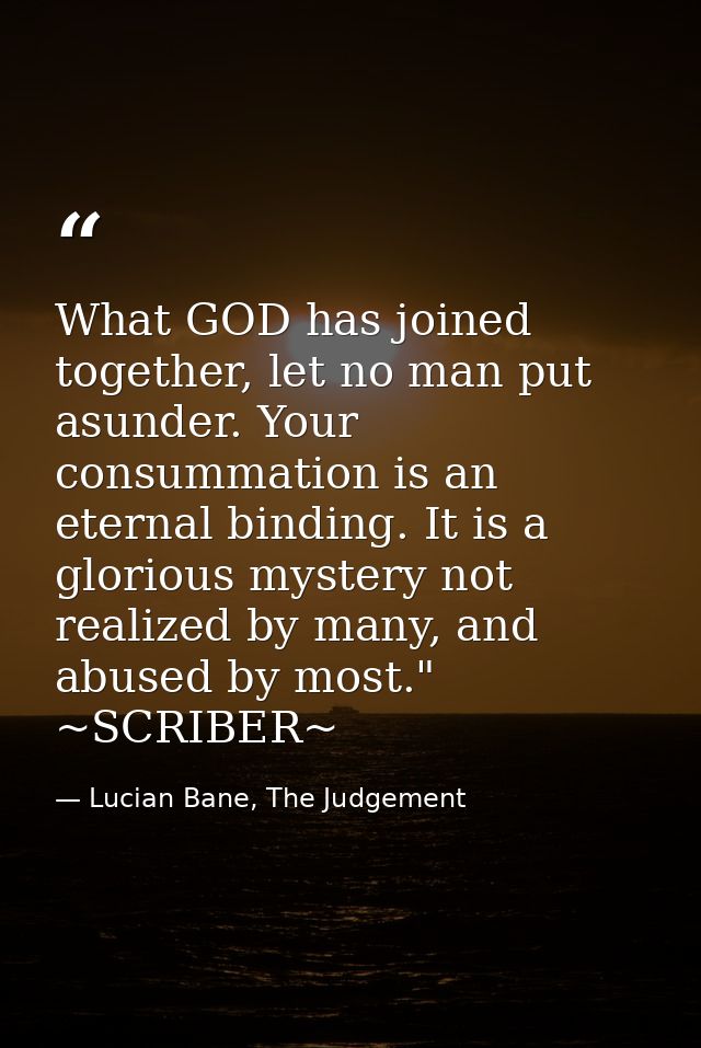 What GOD has joined together, let no man put asunder. Your consummation is an eternal binding. It is a glorious mystery  — Lucian Bane, The Judgement
