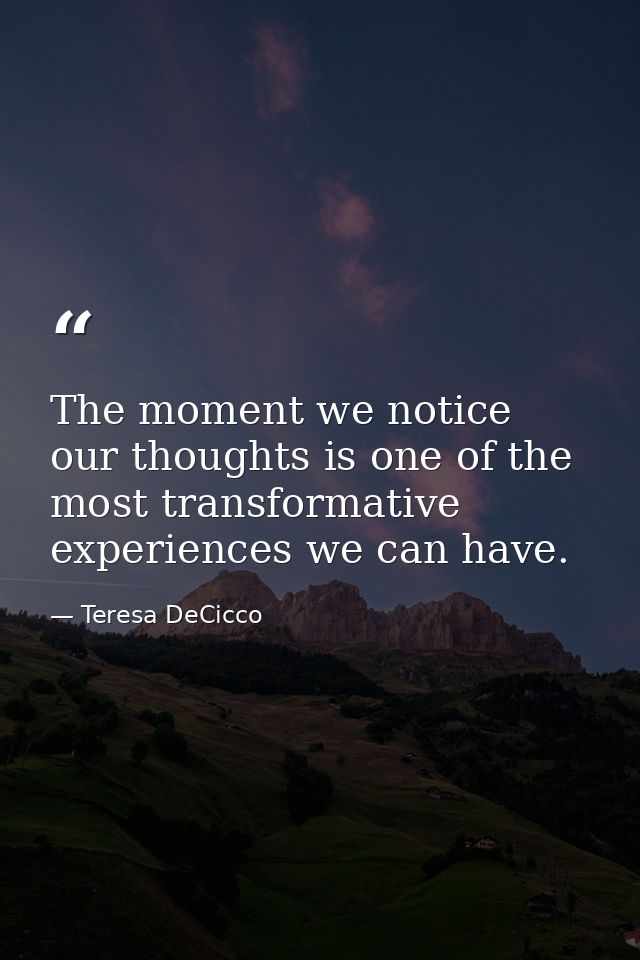 The moment we notice our thoughts is one of the most transformative experiences we can have. — Teresa DeCicco