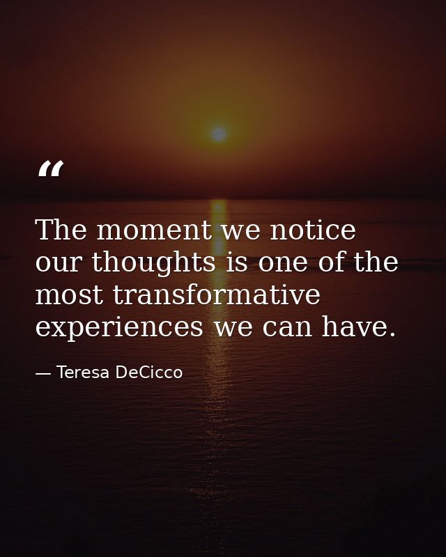 The moment we notice our thoughts is one of the most transformative experiences we can have. — Teresa DeCicco