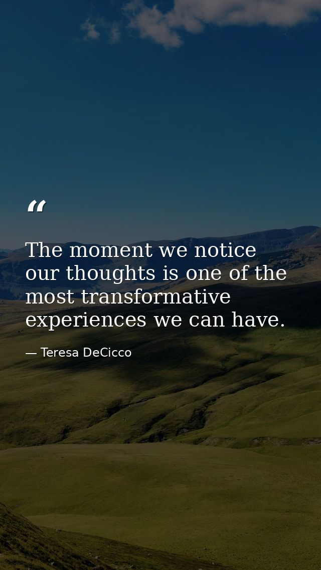 The moment we notice our thoughts is one of the most transformative experiences we can have. — Teresa DeCicco