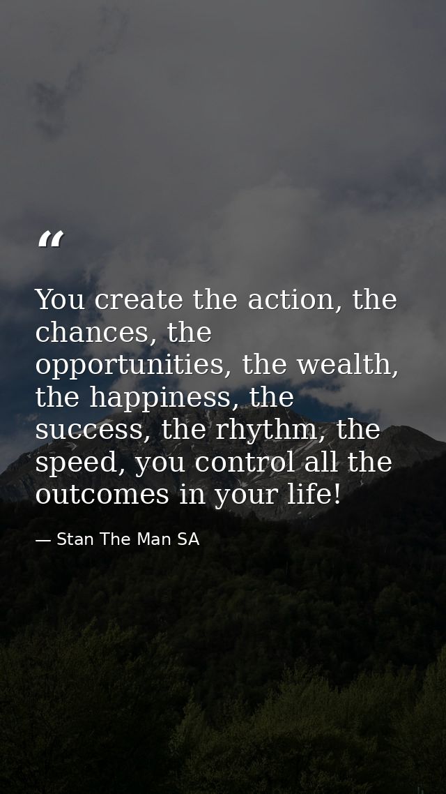 You create the action, the chances, the opportunities, the wealth, the happiness, the success, the rhythm, the speed, yo — Stan The Man SA