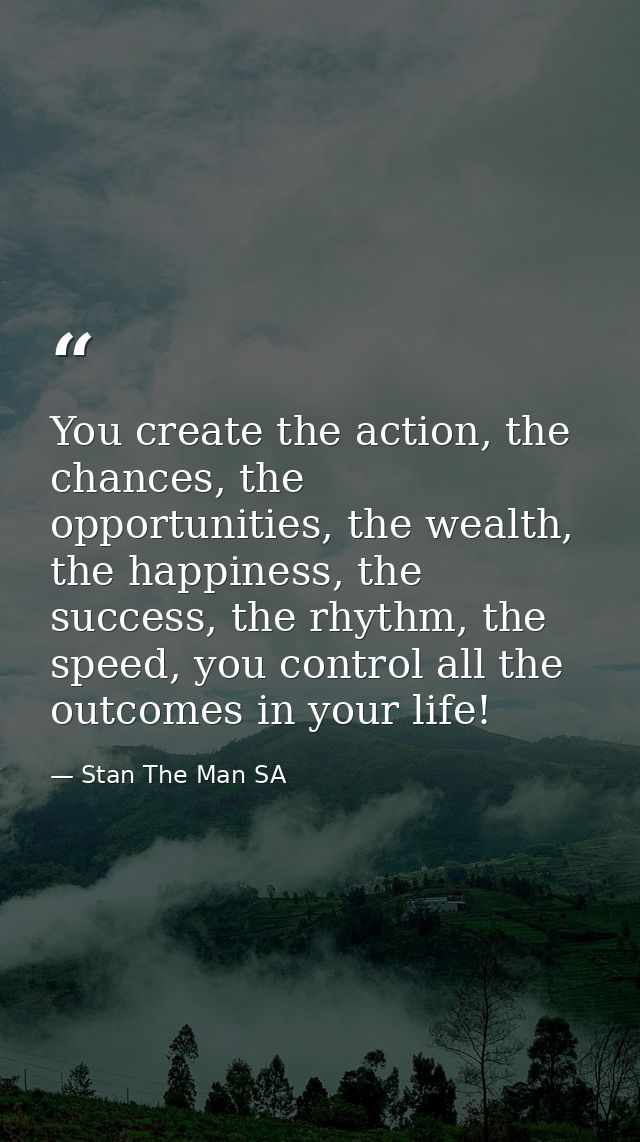 You create the action, the chances, the opportunities, the wealth, the happiness, the success, the rhythm, the speed, yo — Stan The Man SA