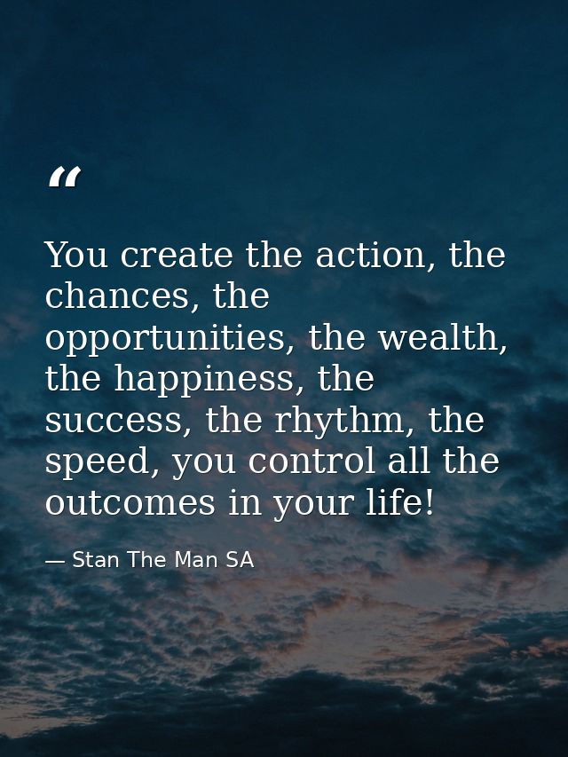 You create the action, the chances, the opportunities, the wealth, the happiness, the success, the rhythm, the speed, yo — Stan The Man SA