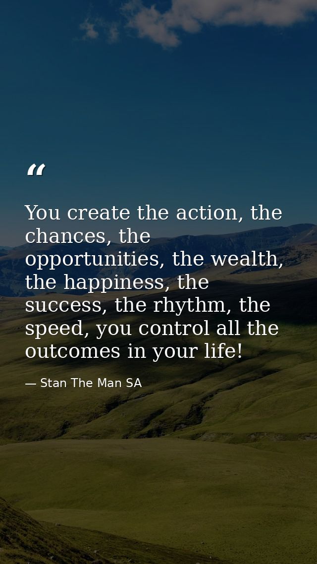 You create the action, the chances, the opportunities, the wealth, the happiness, the success, the rhythm, the speed, yo — Stan The Man SA
