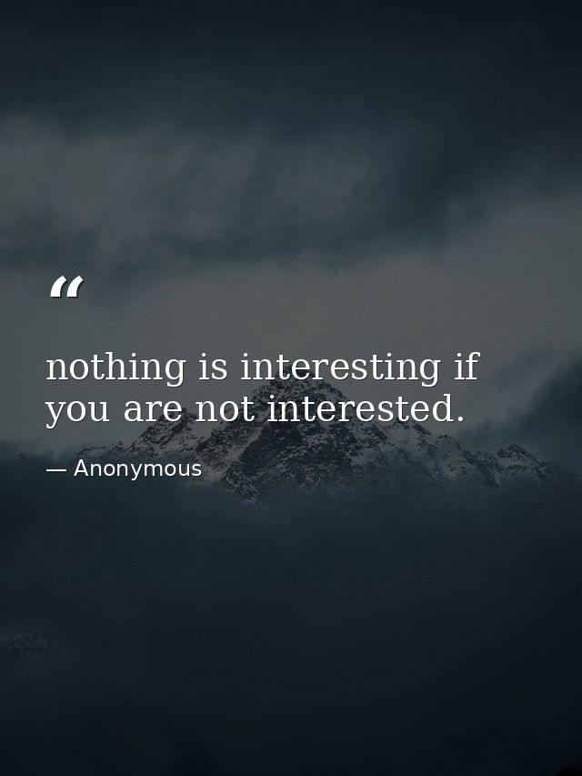 nothing is interesting if you are not interested. — Anonymous