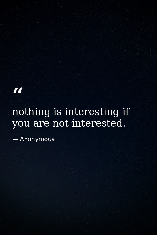 nothing is interesting if you are not interested. — Anonymous