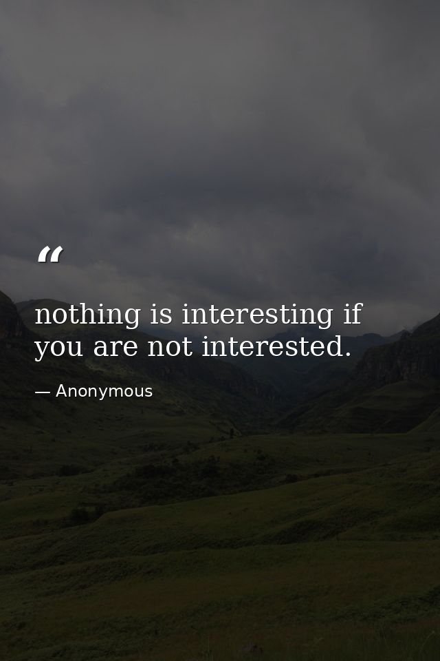 nothing is interesting if you are not interested. — Anonymous