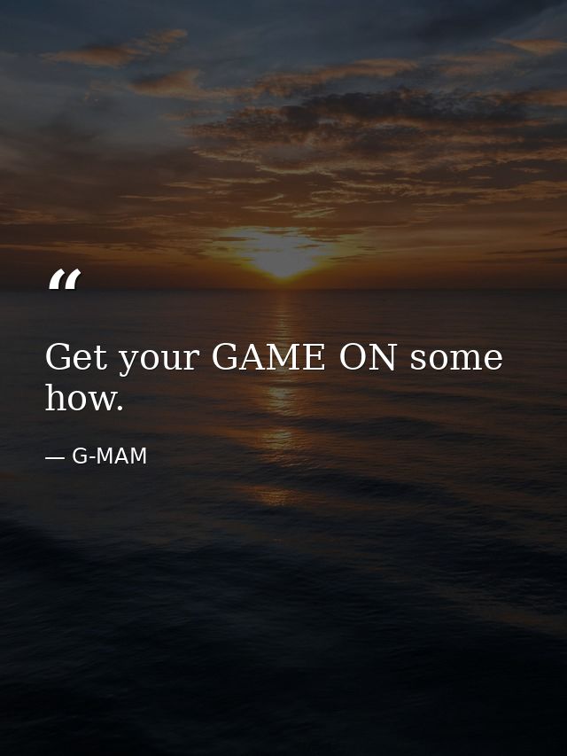 Get your GAME ON some how. — G-MAM