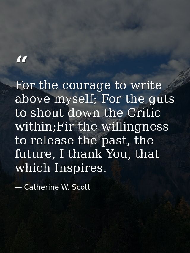 For the courage to write above myself; For the guts to shout down the Critic within;Fir the willingness to release the p — Catherine W. Scott