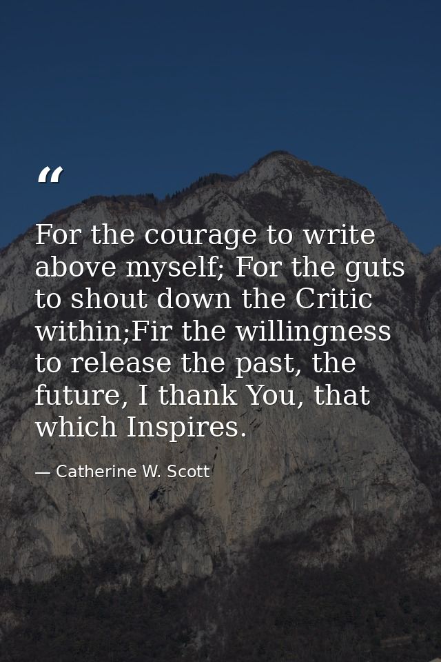 For the courage to write above myself; For the guts to shout down the Critic within;Fir the willingness to release the p — Catherine W. Scott