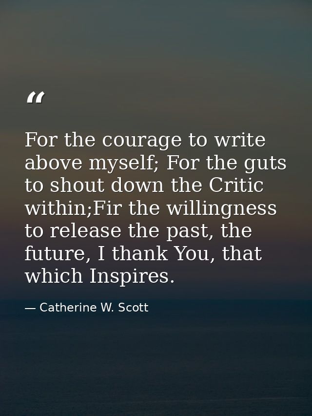 For the courage to write above myself; For the guts to shout down the Critic within;Fir the willingness to release the p — Catherine W. Scott