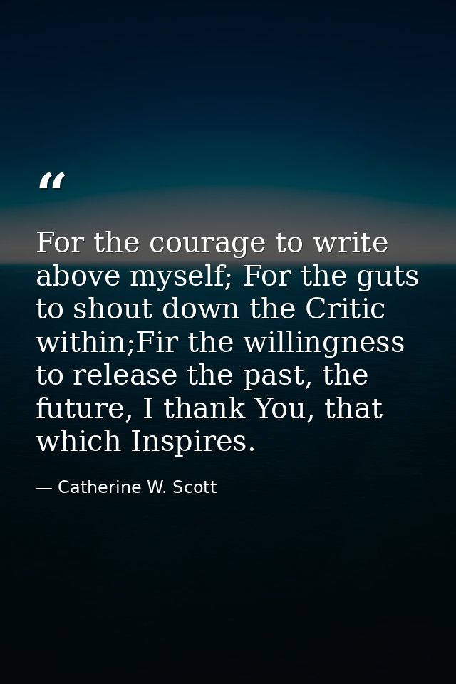 For the courage to write above myself; For the guts to shout down the Critic within;Fir the willingness to release the p — Catherine W. Scott