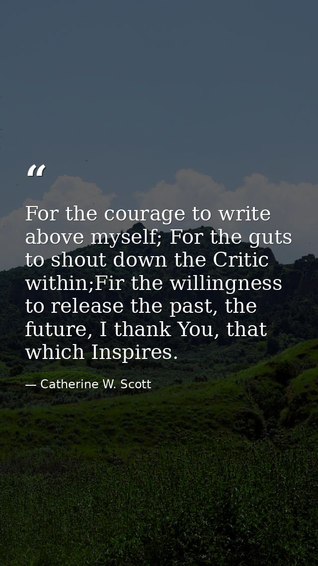 For the courage to write above myself; For the guts to shout down the Critic within;Fir the willingness to release the p — Catherine W. Scott