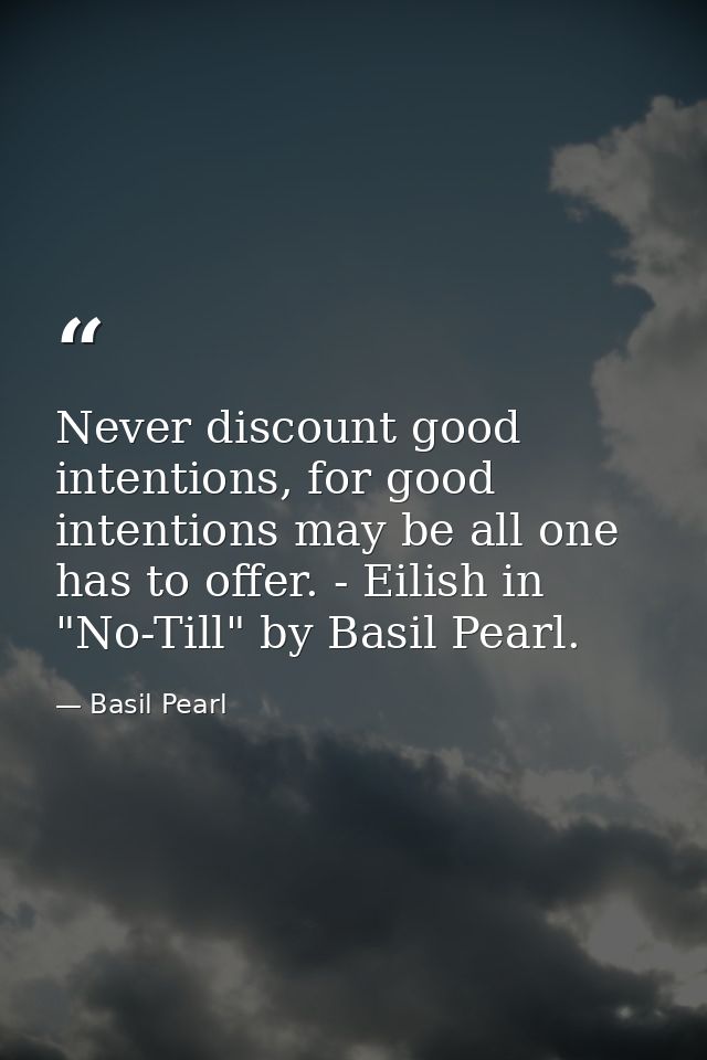 Never discount good intentions, for good intentions may be all one has to offer. - Eilish in "No-Till" by Basil Pearl. — Basil Pearl