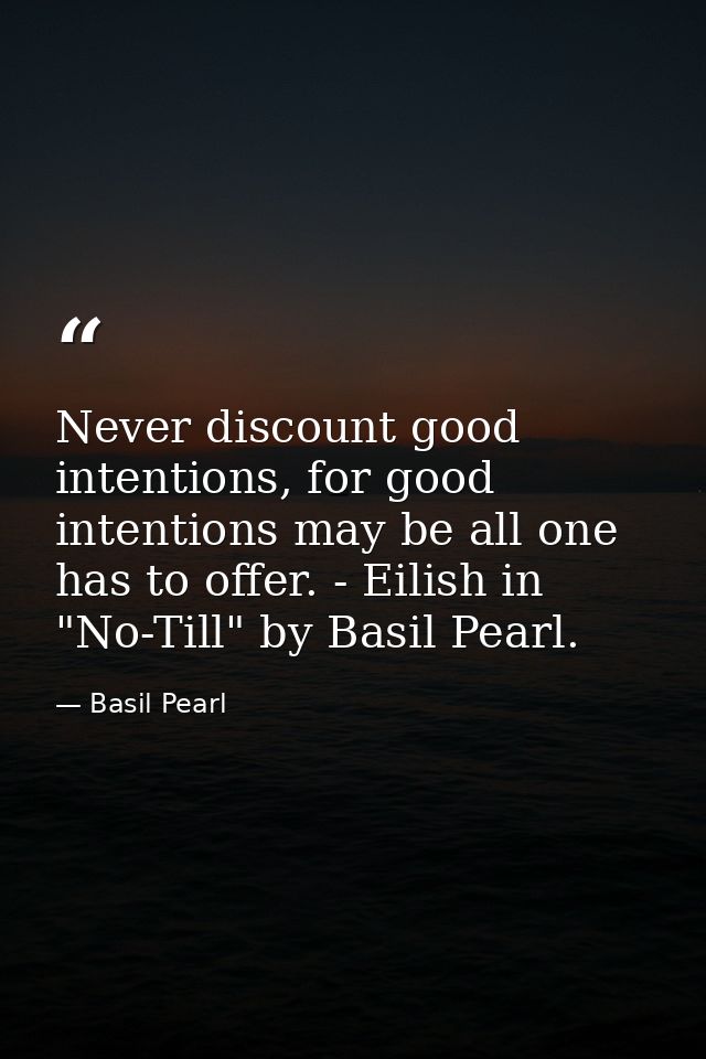 Never discount good intentions, for good intentions may be all one has to offer. - Eilish in "No-Till" by Basil Pearl. — Basil Pearl