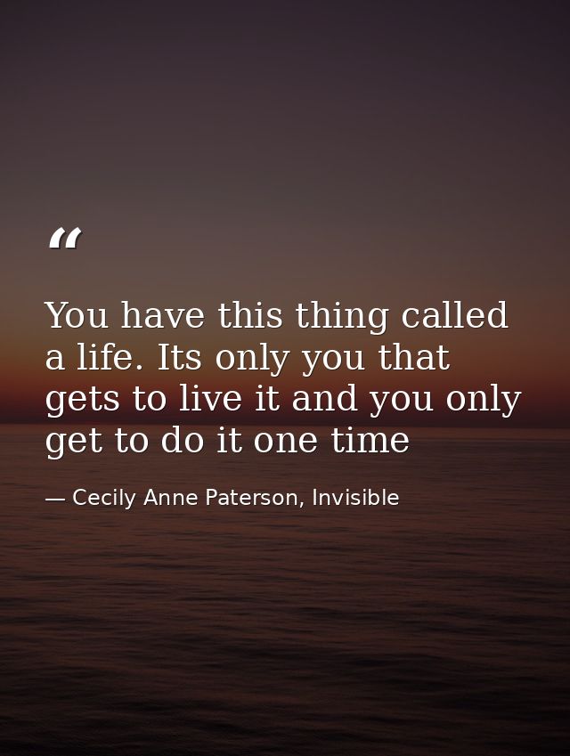 You have this thing called a life. Its only you that gets to live it and you only get to do it one time — Cecily Anne Paterson, Invisible