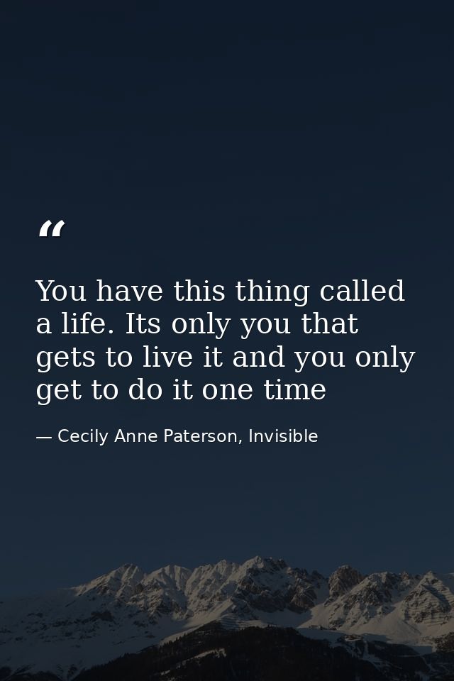 You have this thing called a life. Its only you that gets to live it and you only get to do it one time — Cecily Anne Paterson, Invisible