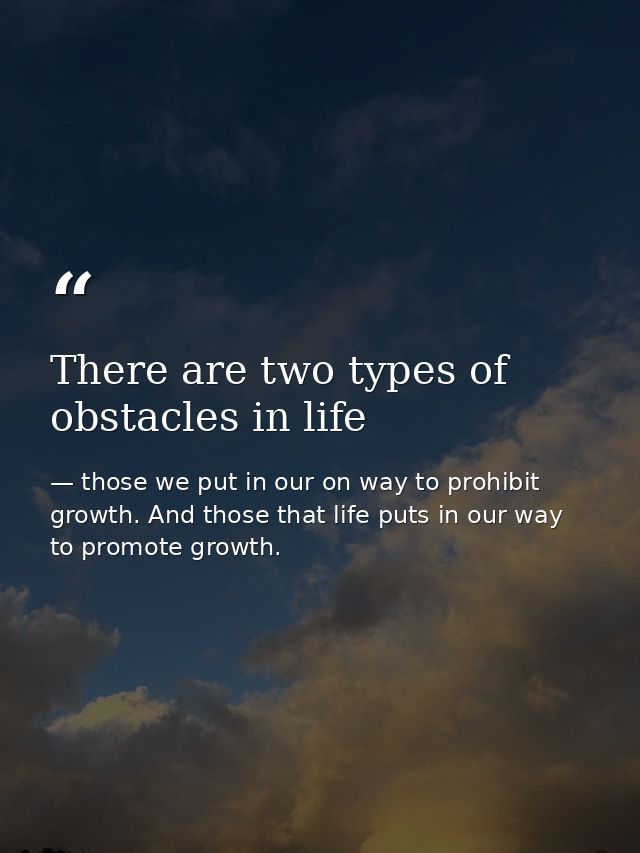 There are two types of obstacles in life — those we put in our on way to prohibit growth. And those that life puts in our way to promote growth.