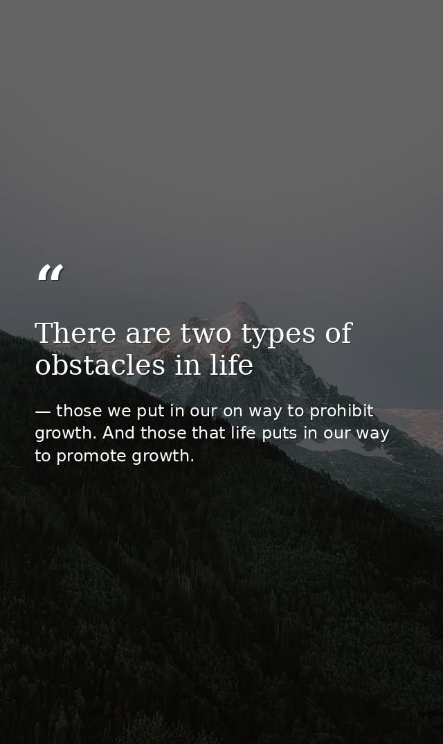 There are two types of obstacles in life — those we put in our on way to prohibit growth. And those that life puts in our way to promote growth.