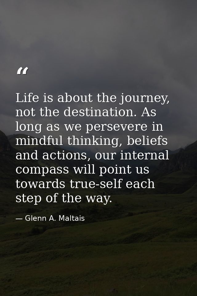 Life is about the journey, not the destination. As long as we persevere in mindful thinking, beliefs and actions, our in — Glenn A. Maltais