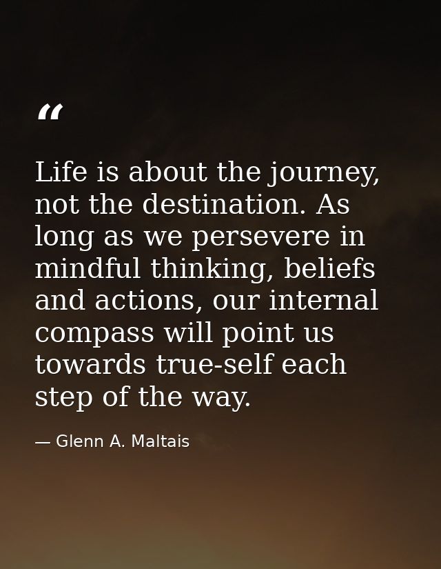 Life is about the journey, not the destination. As long as we persevere in mindful thinking, beliefs and actions, our in — Glenn A. Maltais