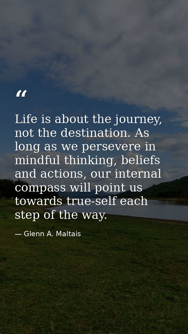 Life is about the journey, not the destination. As long as we persevere in mindful thinking, beliefs and actions, our in — Glenn A. Maltais
