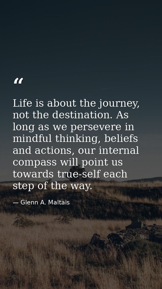 Life is about the journey, not the destination. As long as we persevere in mindful thinking, beliefs and actions, our in — Glenn A. Maltais