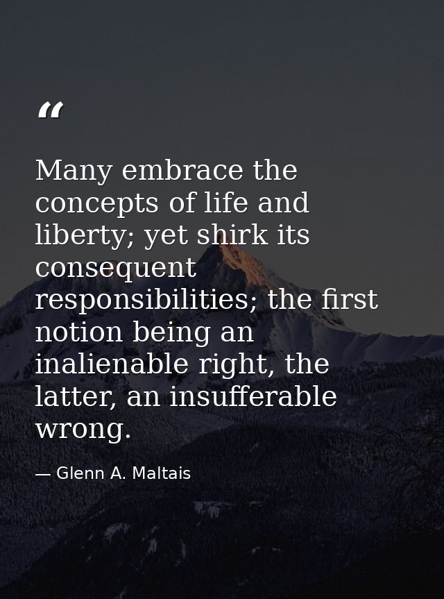 Many embrace the concepts of life and liberty; yet shirk its consequent responsibilities; the first notion being an inal — Glenn A. Maltais