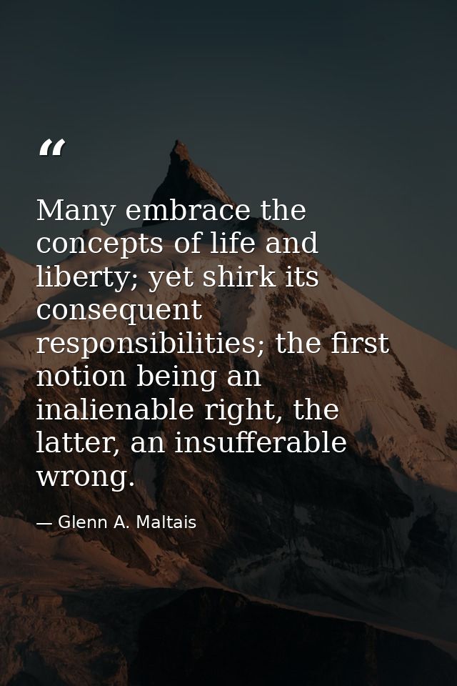 Many embrace the concepts of life and liberty; yet shirk its consequent responsibilities; the first notion being an inal — Glenn A. Maltais