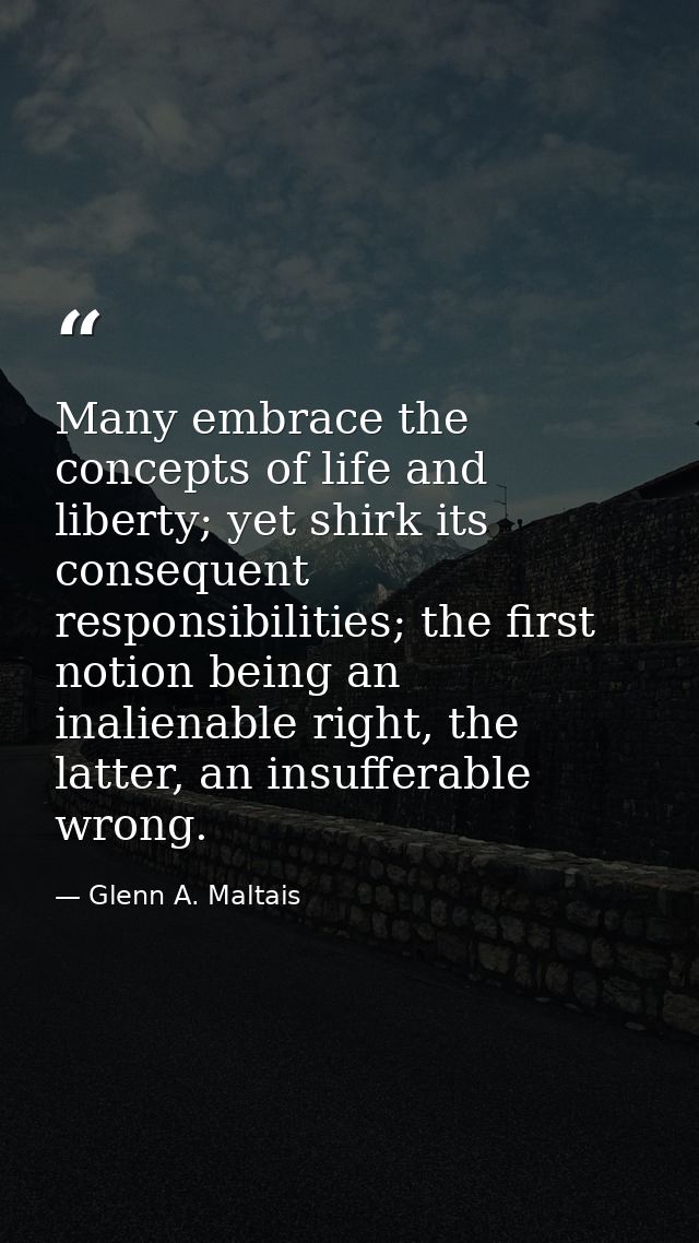 Many embrace the concepts of life and liberty; yet shirk its consequent responsibilities; the first notion being an inal — Glenn A. Maltais