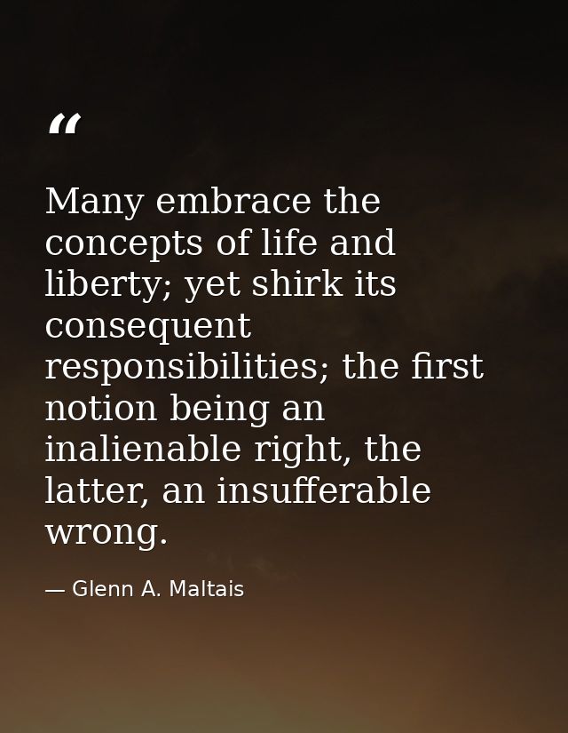 Many embrace the concepts of life and liberty; yet shirk its consequent responsibilities; the first notion being an inal — Glenn A. Maltais