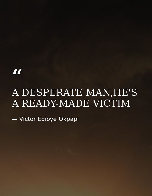 A DESPERATE MAN,HE'S A READY-MADE VICTIM — Victor Edioye Okpapi
