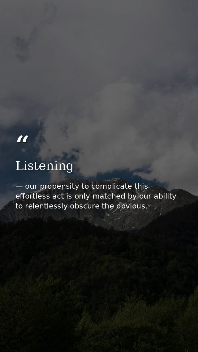 Listening — our propensity to complicate this effortless act is only matched by our ability to relentlessly obscure the obvious.