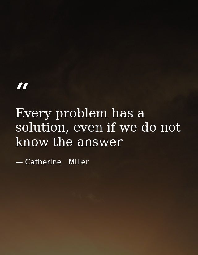 Every problem has a solution, even if we do not know the answer — Catherine   Miller